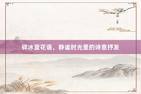 碎冰蓝花语，静谧时光里的诗意抒发