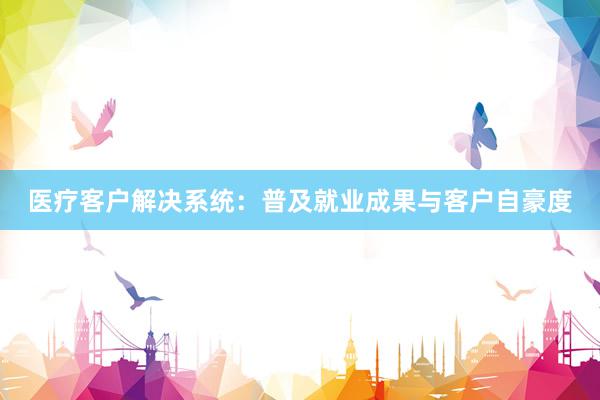 医疗客户解决系统：普及就业成果与客户自豪度