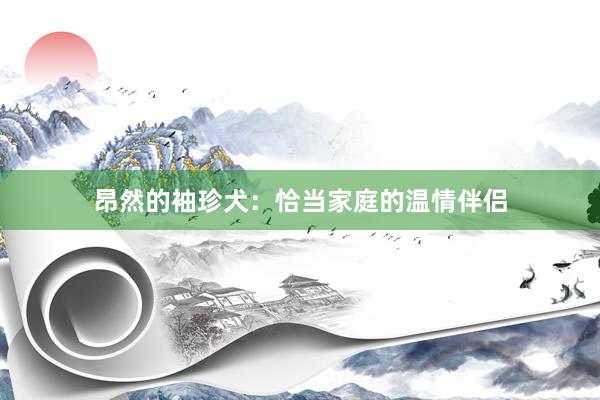 昂然的袖珍犬：恰当家庭的温情伴侣