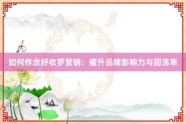如何作念好收罗营销：擢升品牌影响力与回荡率